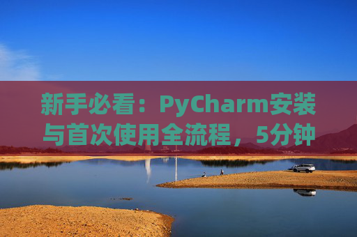 新手必看：PyCharm安装与首次使用全流程，5分钟快速上手